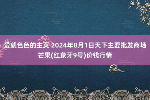 爱就色色的主页 2024年8月1日天下主要批发商场芒果(红象牙9号)价钱行情