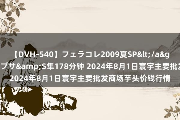 【DVH-540】フェラコレ2009夏SP</a>2010-04-25ハヤブサ&$隼178分钟 2024年8月1日寰宇主要批发商场芋头价钱行情