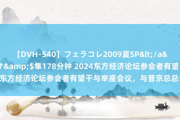 【DVH-540】フェラコレ2009夏SP</a>2010-04-25ハヤブサ&$隼178分钟 2024东方经济论坛参会者有望干与举座会议，与普京总总计聚一堂