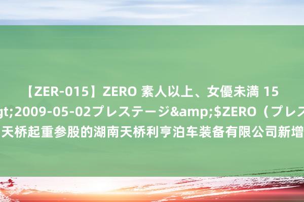 【ZER-015】ZERO 素人以上、女優未満 15 AYAKA</a>2009-05-02プレステージ&$ZERO（プレステージ208分钟 天桥起重参股的湖南天桥利亨泊车装备有限公司新增1条被试验东说念主信息，试验地方1002.12万元