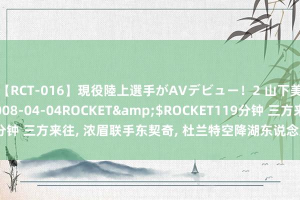 【RCT-016】現役陸上選手がAVデビュー！2 山下美穂</a>2008-04-04ROCKET&$ROCKET119分钟 三方来往， 浓眉联手东契奇， 杜兰特空降湖东说念主， 太阳终于开脱困境