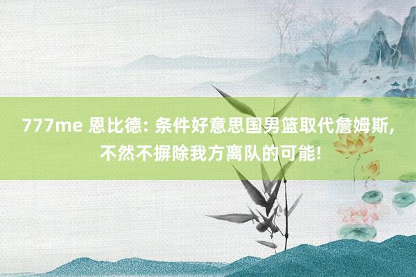 777me 恩比德: 条件好意思国男篮取代詹姆斯， 不然不摒除我方离队的可能!