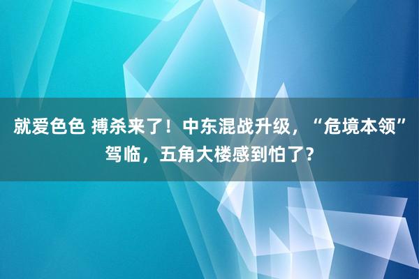 就爱色色 搏杀来了！中东混战升级，“危境本领”驾临，五角大楼感到怕了？