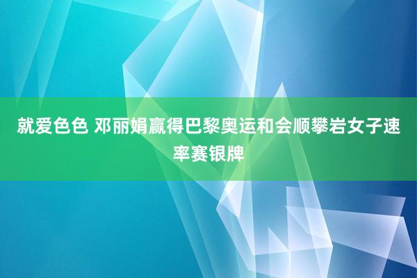 就爱色色 邓丽娟赢得巴黎奥运和会顺攀岩女子速率赛银牌