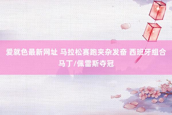 爱就色最新网址 马拉松赛跑夹杂发奋 西班牙组合马丁/佩雷斯夺冠