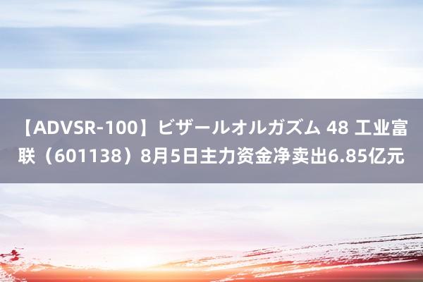 【ADVSR-100】ビザールオルガズム 48 工业富联（601138）8月5日主力资金净卖出6.85亿元