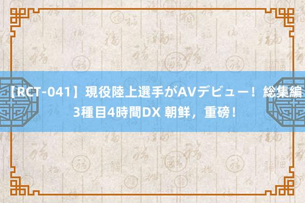 【RCT-041】現役陸上選手がAVデビュー！総集編 3種目4時間DX 朝鲜，重磅！