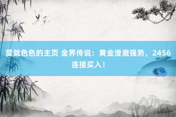 爱就色色的主页 金界传说：黄金澄澈强势，2456连接买入！