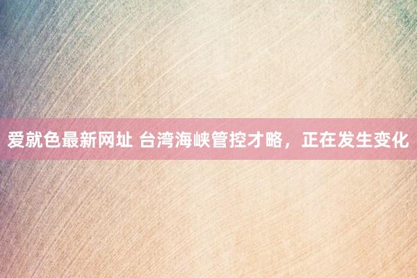 爱就色最新网址 台湾海峡管控才略，正在发生变化