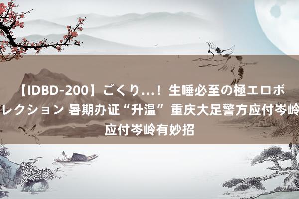 【IDBD-200】ごくり…！生唾必至の極エロボディセレクション 暑期办证“升温” 重庆大足警方应付岑岭有妙招