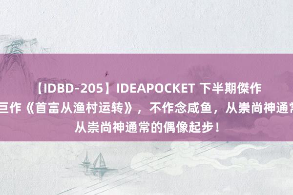 【IDBD-205】IDEAPOCKET 下半期傑作集2009 热血巨作《首富从渔村运转》，不作念咸鱼，从崇尚神通常的偶像起步！
