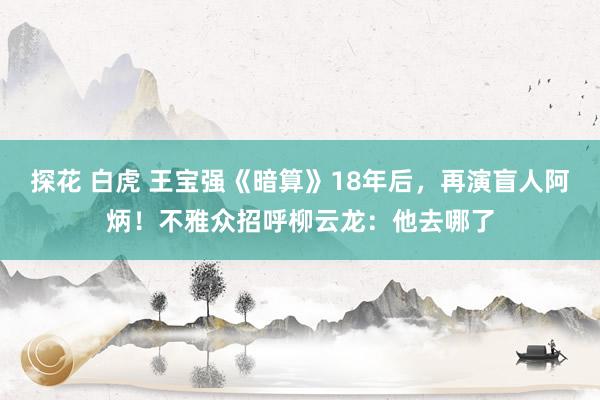 探花 白虎 王宝强《暗算》18年后，再演盲人阿炳！不雅众招呼柳云龙：他去哪了