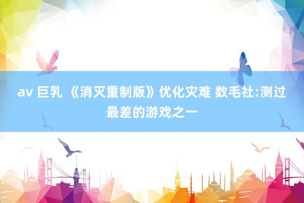 av 巨乳 《消灭重制版》优化灾难 数毛社:测过最差的游戏之一