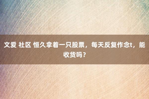 文爱 社区 恒久拿着一只股票，每天反复作念t，能收货吗？