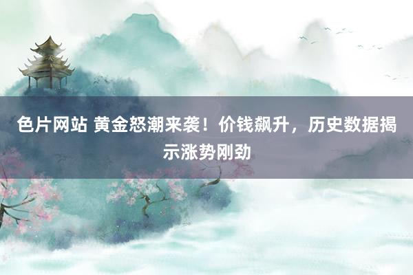 色片网站 黄金怒潮来袭！价钱飙升，历史数据揭示涨势刚劲