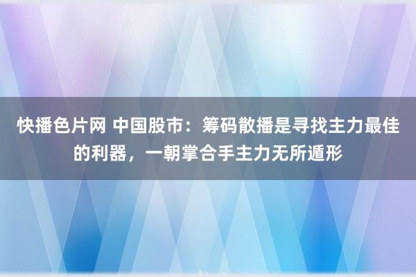 快播色片网 中国股市：筹码散播是寻找主力最佳的利器，一朝掌合手主力无所遁形