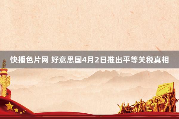 快播色片网 好意思国4月2日推出平等关税真相