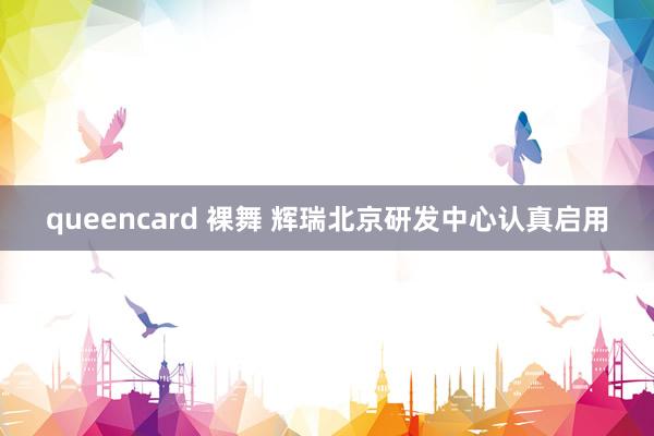 queencard 裸舞 辉瑞北京研发中心认真启用
