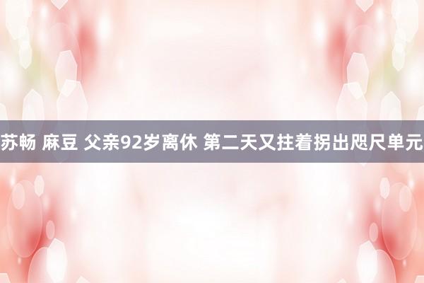 苏畅 麻豆 父亲92岁离休 第二天又拄着拐出咫尺单元