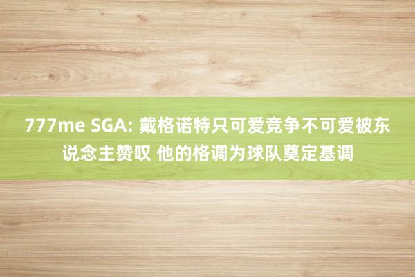 777me SGA: 戴格诺特只可爱竞争不可爱被东说念主赞叹 他的格调为球队奠定基调