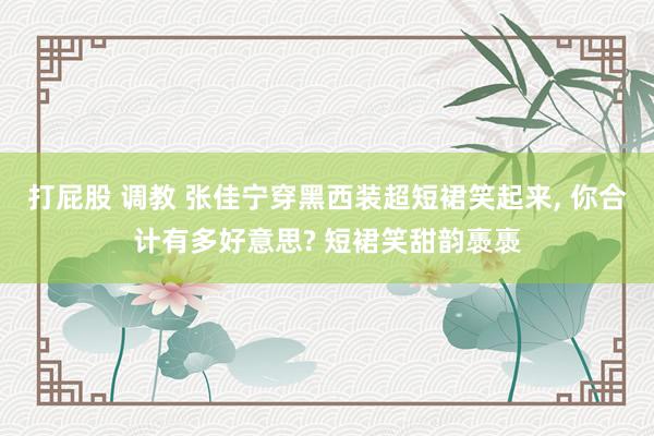 打屁股 调教 张佳宁穿黑西装超短裙笑起来， 你合计有多好意思? 短裙笑甜韵褭褭