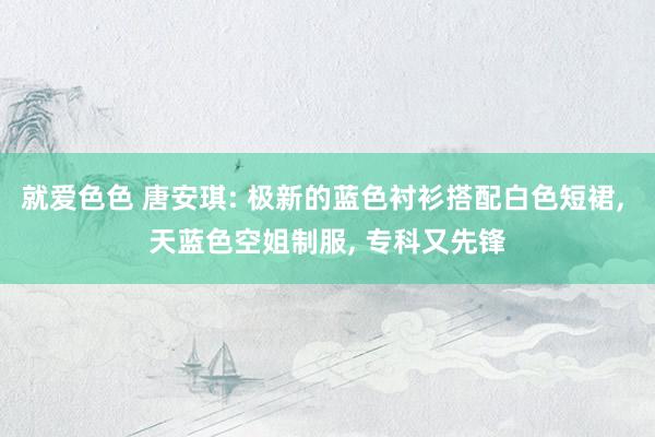 就爱色色 唐安琪: 极新的蓝色衬衫搭配白色短裙， 天蓝色空姐制服， 专科又先锋