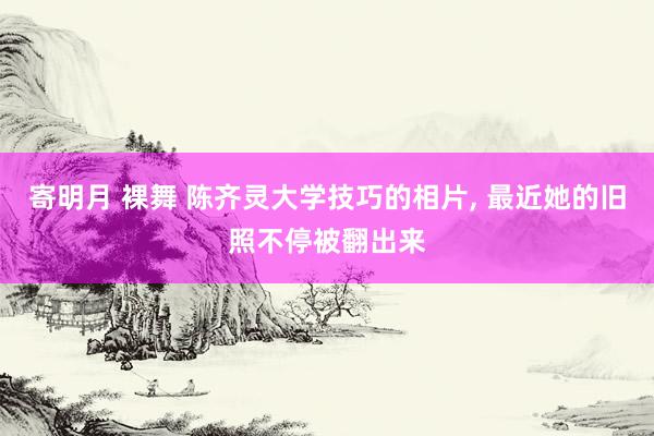 寄明月 裸舞 陈齐灵大学技巧的相片， 最近她的旧照不停被翻出来