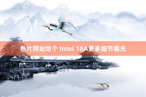 色片网站给个 Intel 18A更多细节曝光