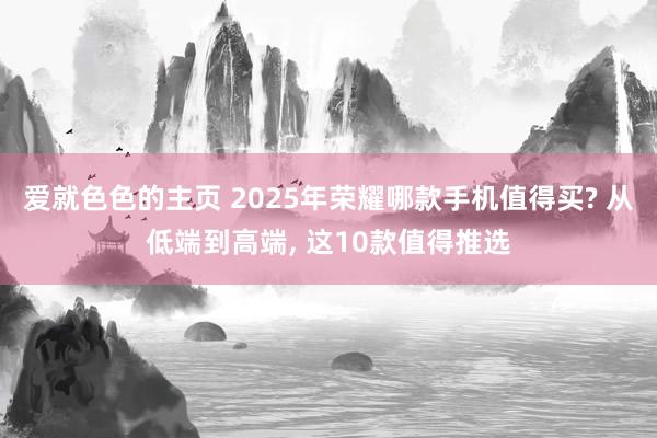 爱就色色的主页 2025年荣耀哪款手机值得买? 从低端到高端， 这10款值得推选