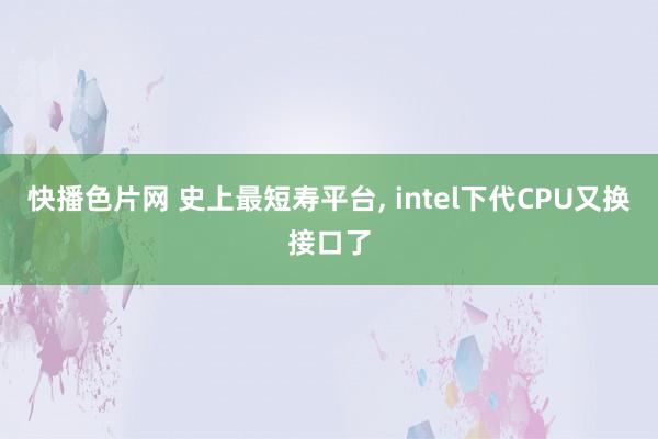 快播色片网 史上最短寿平台， intel下代CPU又换接口了