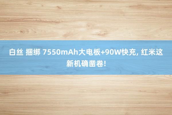 白丝 捆绑 7550mAh大电板+90W快充， 红米这新机确凿卷!