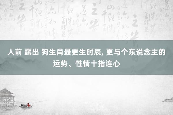 人前 露出 狗生肖最更生时辰， 更与个东说念主的运势、性情十指连心