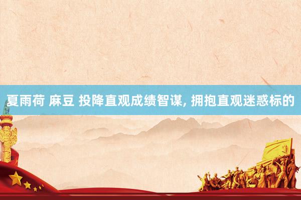 夏雨荷 麻豆 投降直观成绩智谋， 拥抱直观迷惑标的