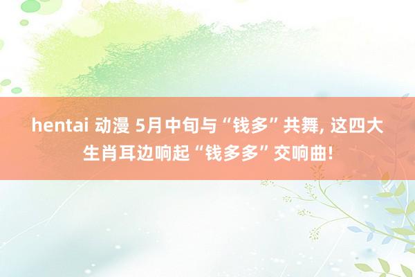 hentai 动漫 5月中旬与“钱多”共舞， 这四大生肖耳边响起“钱多多”交响曲!