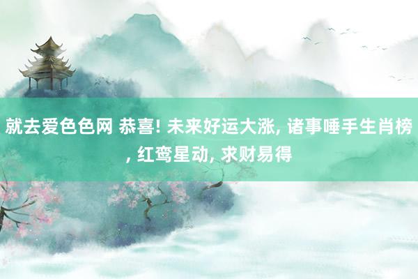 就去爱色色网 恭喜! 未来好运大涨， 诸事唾手生肖榜， 红鸾星动， 求财易得