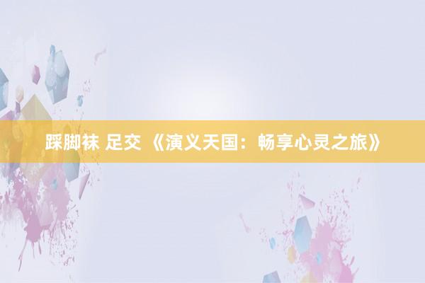 踩脚袜 足交 《演义天国：畅享心灵之旅》