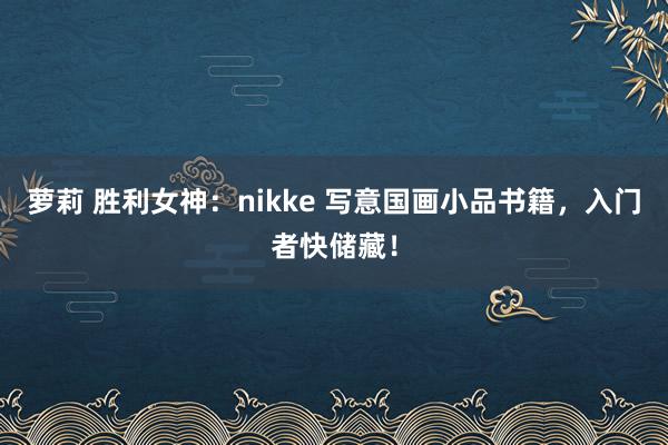 萝莉 胜利女神：nikke 写意国画小品书籍，入门者快储藏！