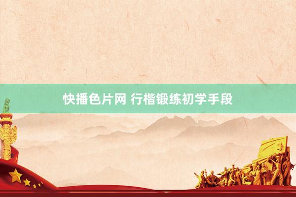 快播色片网 行楷锻练初学手段