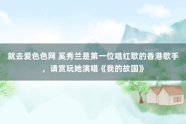 就去爱色色网 奚秀兰是第一位唱红歌的香港歌手，请赏玩她演唱《我的故国》