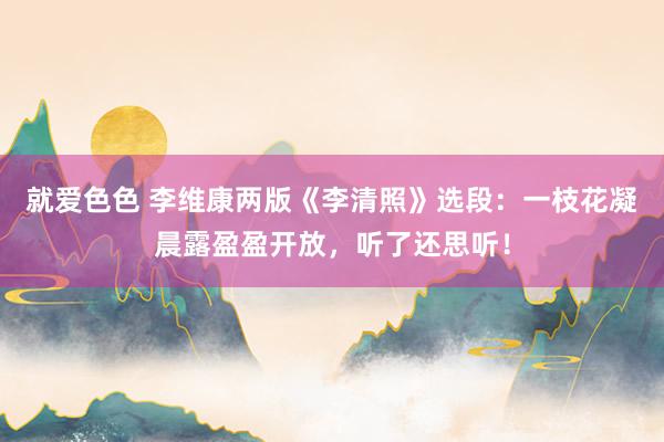 就爱色色 李维康两版《李清照》选段：一枝花凝晨露盈盈开放，听了还思听！