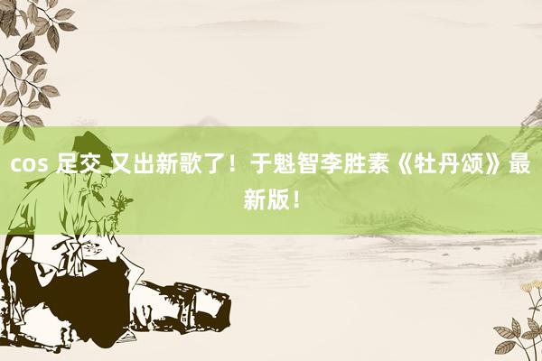 cos 足交 又出新歌了！于魁智李胜素《牡丹颂》最新版！