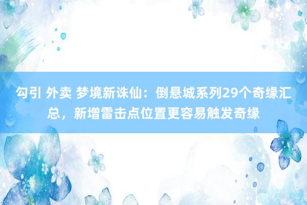 勾引 外卖 梦境新诛仙：倒悬城系列29个奇缘汇总，新增雷击点位置更容易触发奇缘