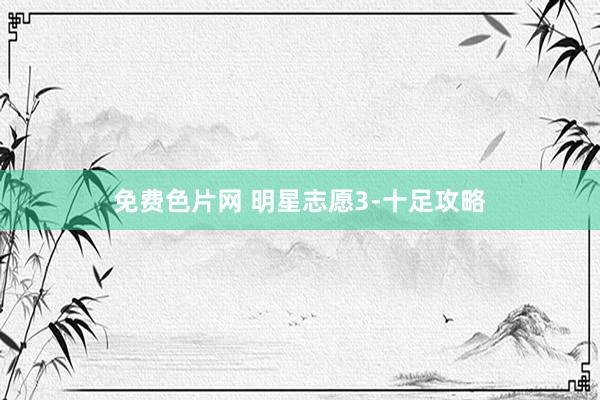 免费色片网 明星志愿3-十足攻略