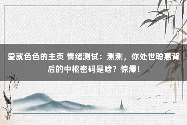 爱就色色的主页 情绪测试：测测，你处世聪惠背后的中枢密码是啥？惊爆！