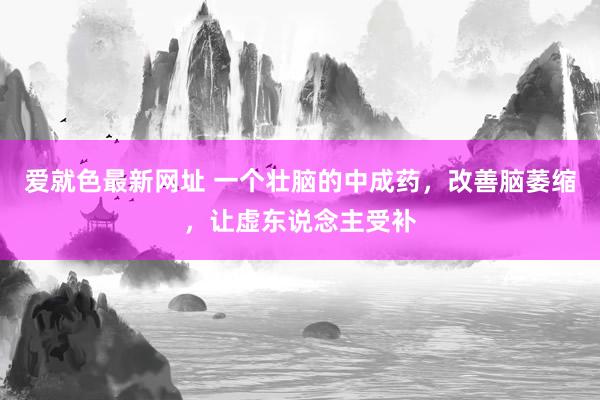 爱就色最新网址 一个壮脑的中成药，改善脑萎缩，让虚东说念主受补
