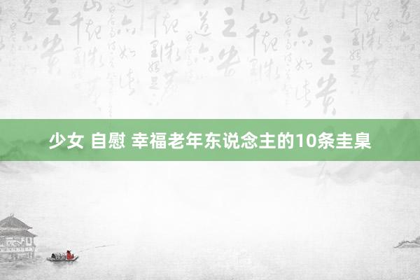 少女 自慰 幸福老年东说念主的10条圭臬