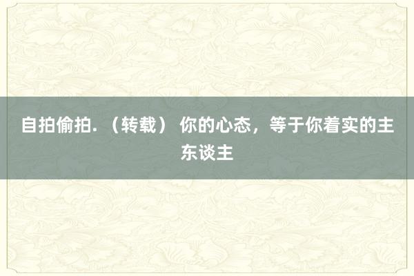 自拍偷拍. （转载） 你的心态，等于你着实的主东谈主