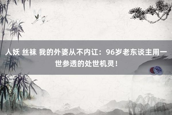 人妖 丝袜 我的外婆从不内讧：96岁老东谈主用一世参透的处世机灵！