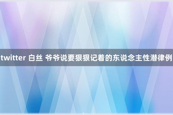 twitter 白丝 爷爷说要狠狠记着的东说念主性潜律例