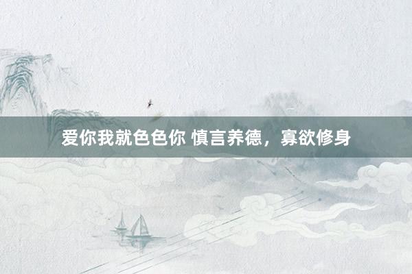 爱你我就色色你 慎言养德，寡欲修身